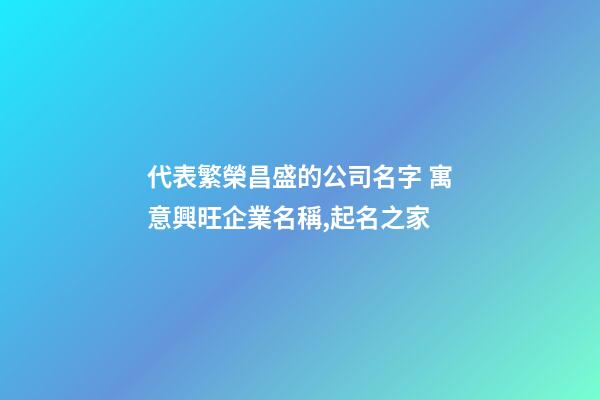 代表繁榮昌盛的公司名字 寓意興旺企業名稱,起名之家-第1張-公司起名-玄機派